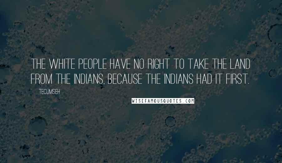 Tecumseh Quotes: The white people have no right to take the land from the Indians, because the Indians had it first.