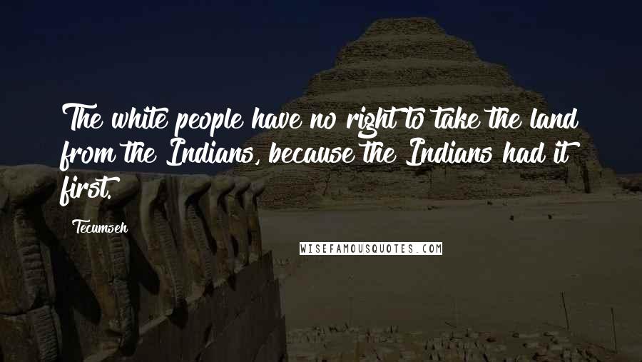 Tecumseh Quotes: The white people have no right to take the land from the Indians, because the Indians had it first.