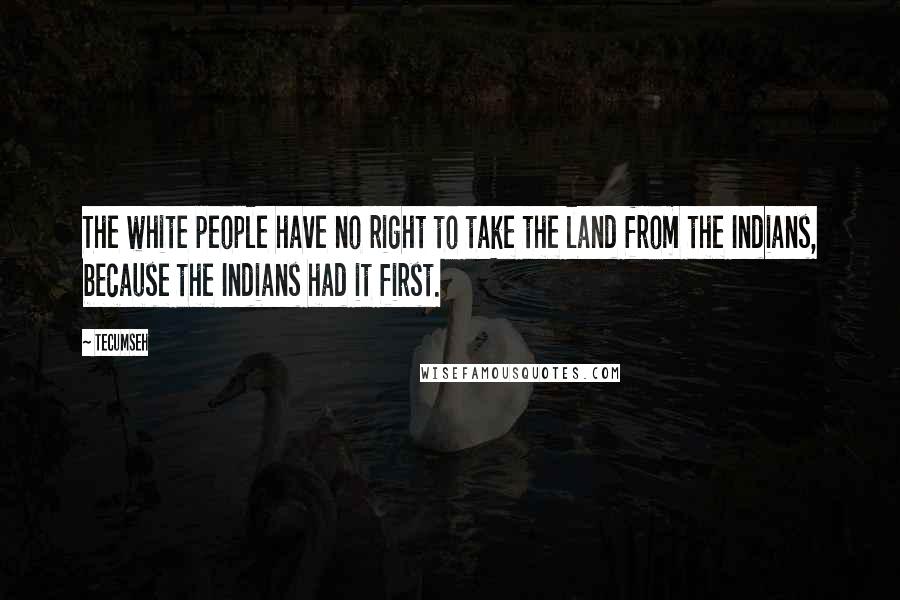 Tecumseh Quotes: The white people have no right to take the land from the Indians, because the Indians had it first.