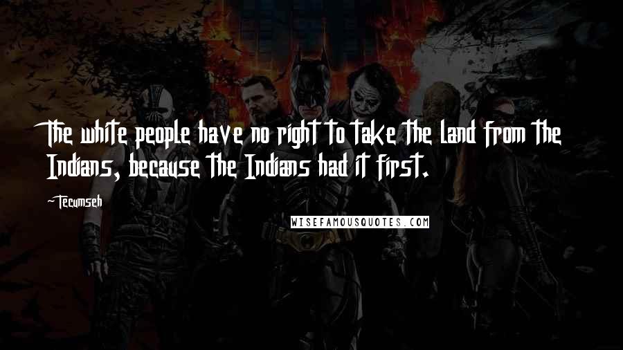 Tecumseh Quotes: The white people have no right to take the land from the Indians, because the Indians had it first.