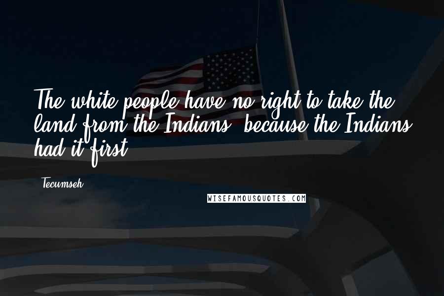 Tecumseh Quotes: The white people have no right to take the land from the Indians, because the Indians had it first.