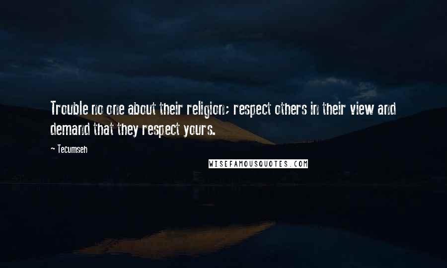 Tecumseh Quotes: Trouble no one about their religion; respect others in their view and demand that they respect yours.