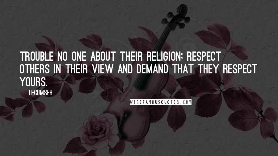 Tecumseh Quotes: Trouble no one about their religion; respect others in their view and demand that they respect yours.