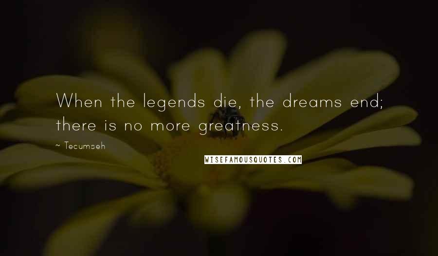 Tecumseh Quotes: When the legends die, the dreams end; there is no more greatness.