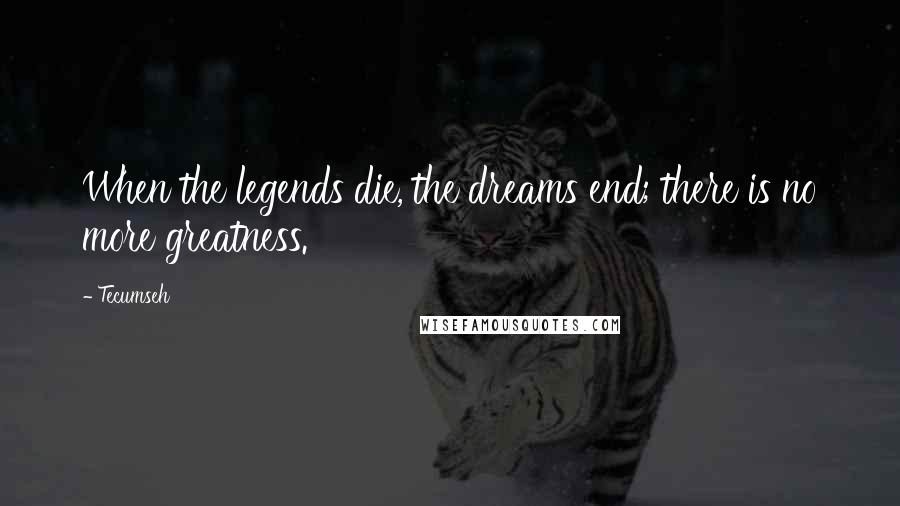 Tecumseh Quotes: When the legends die, the dreams end; there is no more greatness.