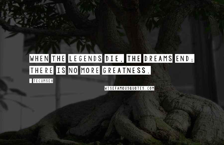 Tecumseh Quotes: When the legends die, the dreams end; there is no more greatness.