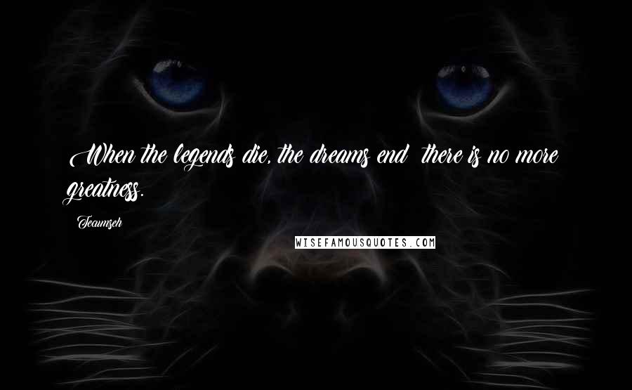 Tecumseh Quotes: When the legends die, the dreams end; there is no more greatness.