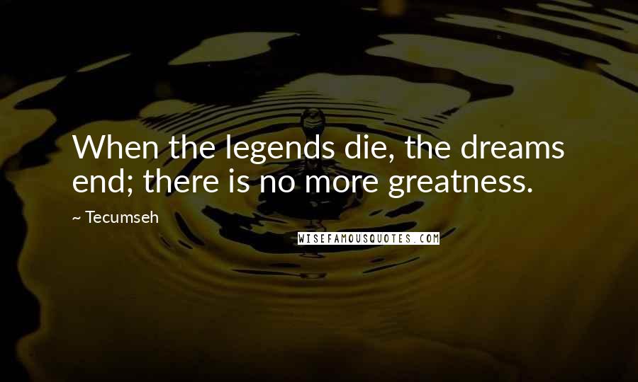 Tecumseh Quotes: When the legends die, the dreams end; there is no more greatness.