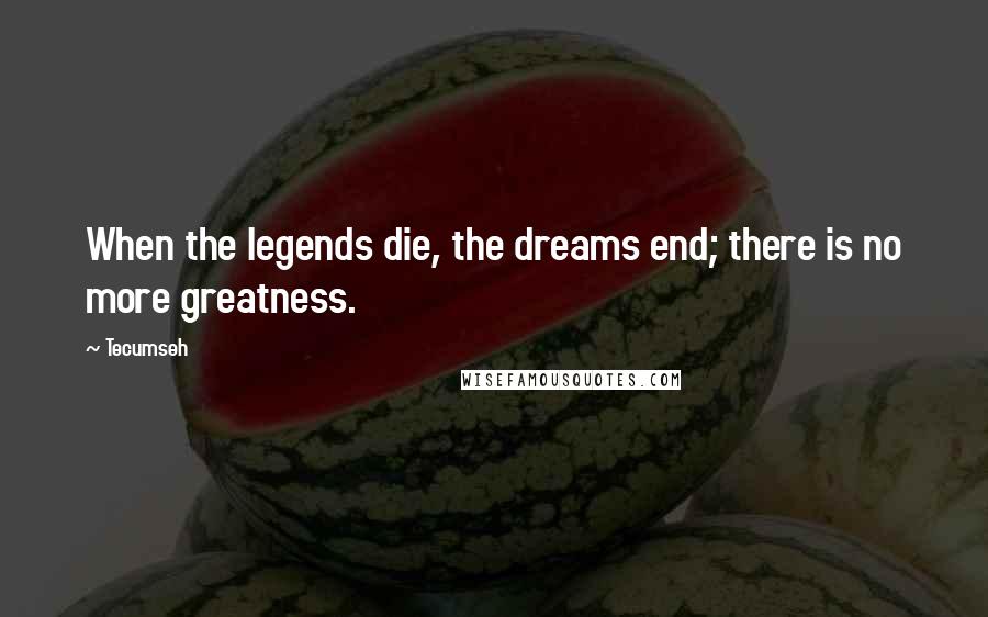 Tecumseh Quotes: When the legends die, the dreams end; there is no more greatness.