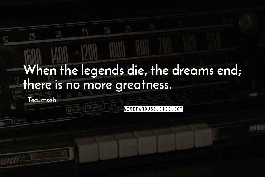 Tecumseh Quotes: When the legends die, the dreams end; there is no more greatness.