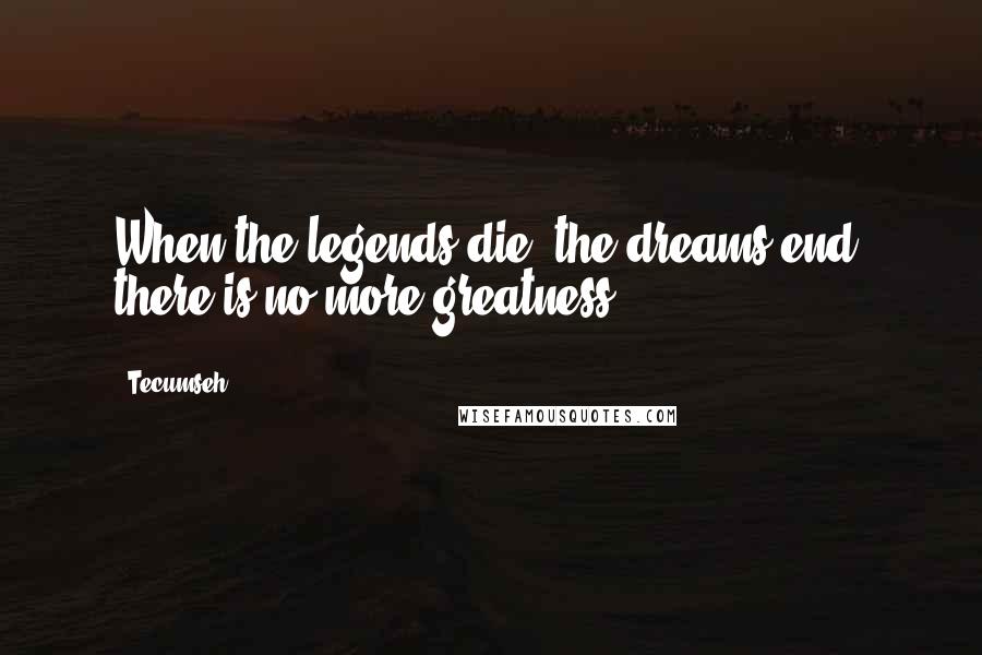 Tecumseh Quotes: When the legends die, the dreams end; there is no more greatness.