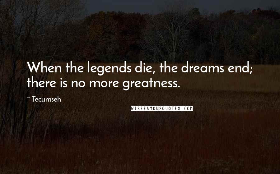 Tecumseh Quotes: When the legends die, the dreams end; there is no more greatness.