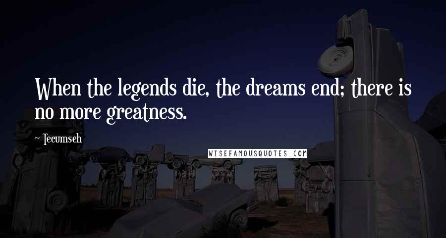 Tecumseh Quotes: When the legends die, the dreams end; there is no more greatness.