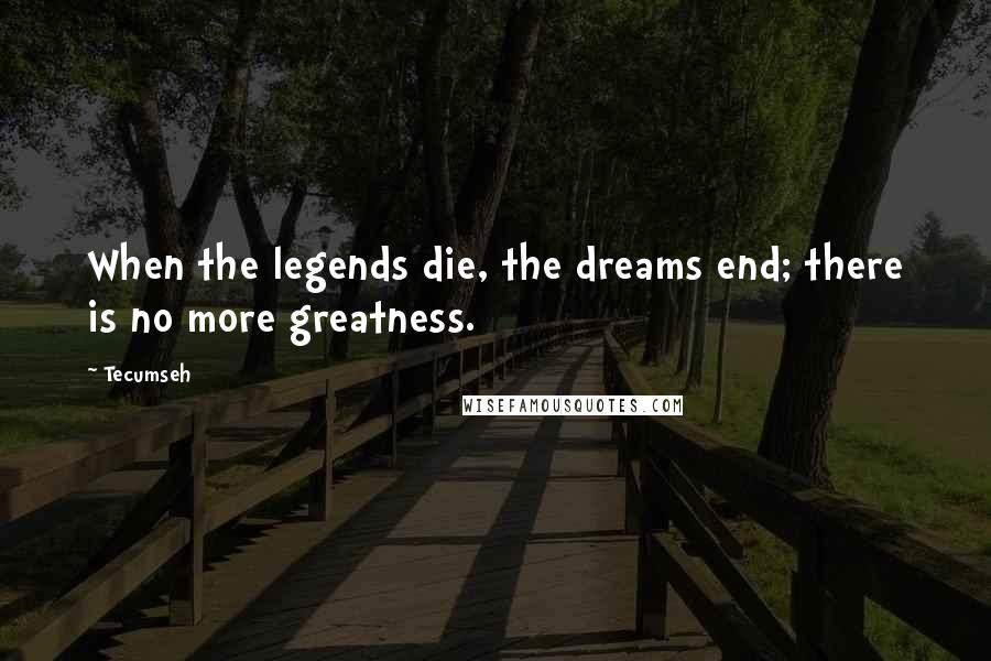 Tecumseh Quotes: When the legends die, the dreams end; there is no more greatness.