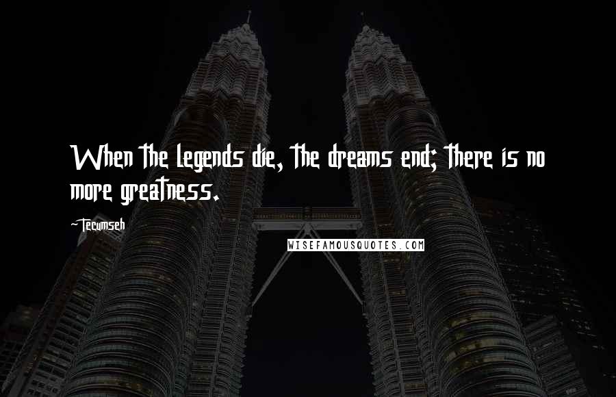 Tecumseh Quotes: When the legends die, the dreams end; there is no more greatness.
