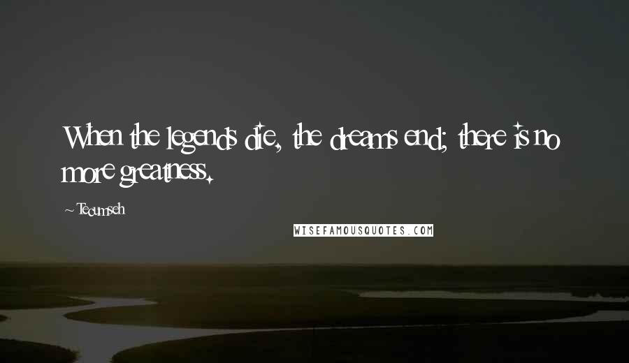 Tecumseh Quotes: When the legends die, the dreams end; there is no more greatness.