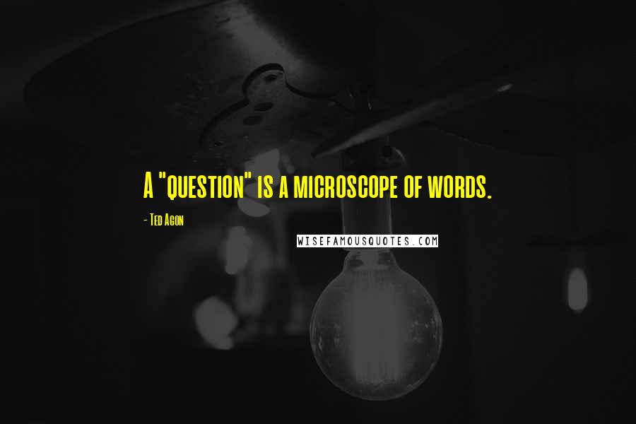Ted Agon Quotes: A "question" is a microscope of words.