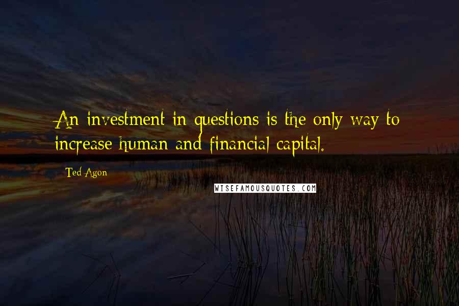 Ted Agon Quotes: An investment in questions is the only way to increase human and financial capital.