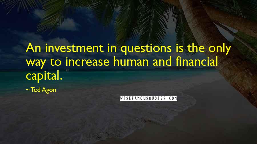 Ted Agon Quotes: An investment in questions is the only way to increase human and financial capital.