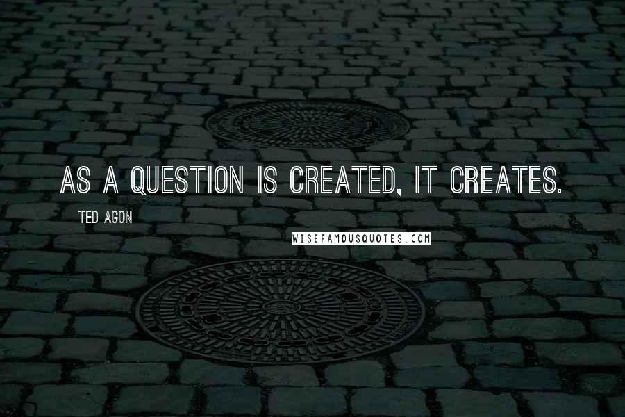 Ted Agon Quotes: As a question is created, it creates.