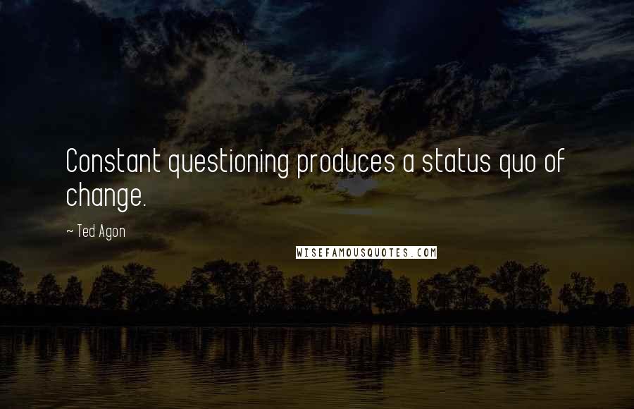 Ted Agon Quotes: Constant questioning produces a status quo of change.