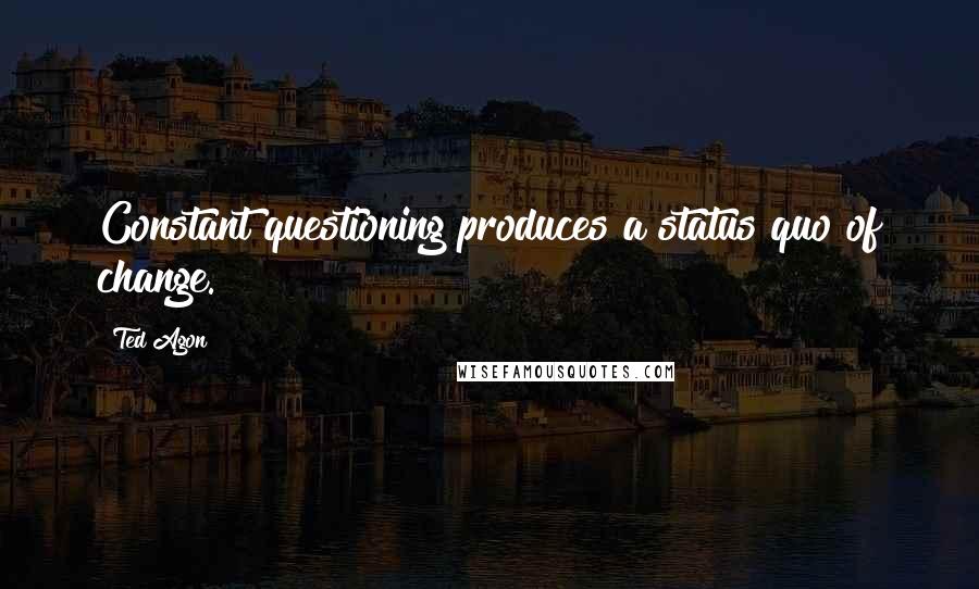 Ted Agon Quotes: Constant questioning produces a status quo of change.