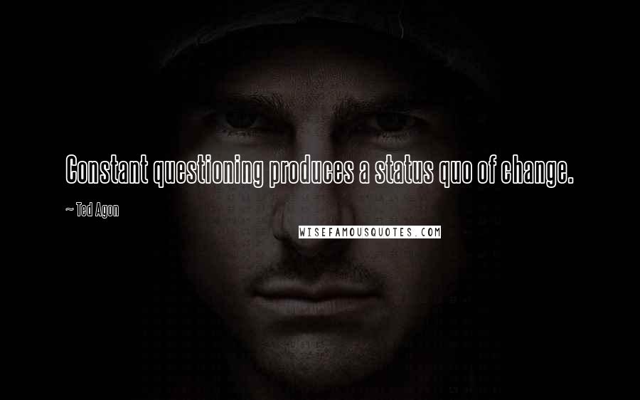 Ted Agon Quotes: Constant questioning produces a status quo of change.