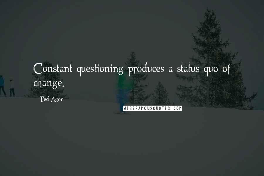 Ted Agon Quotes: Constant questioning produces a status quo of change.