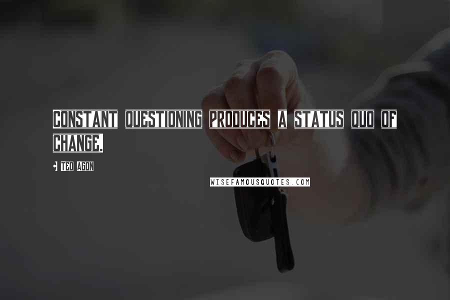 Ted Agon Quotes: Constant questioning produces a status quo of change.