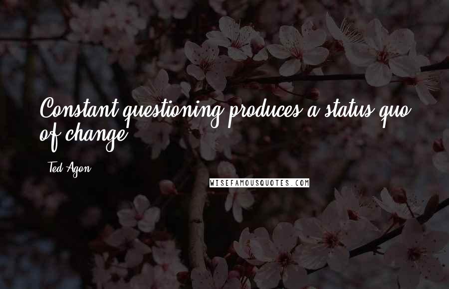 Ted Agon Quotes: Constant questioning produces a status quo of change.