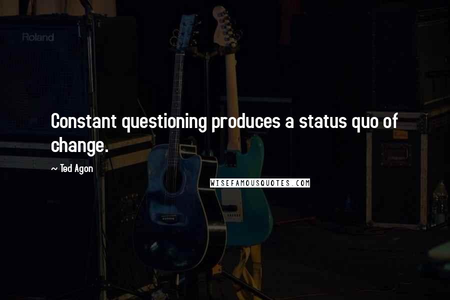 Ted Agon Quotes: Constant questioning produces a status quo of change.