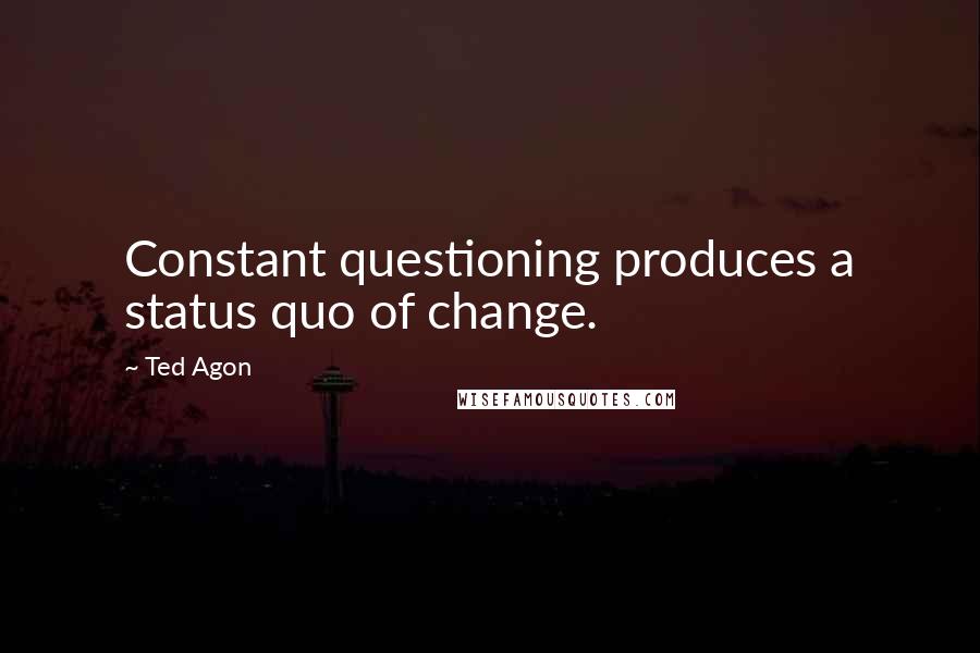 Ted Agon Quotes: Constant questioning produces a status quo of change.