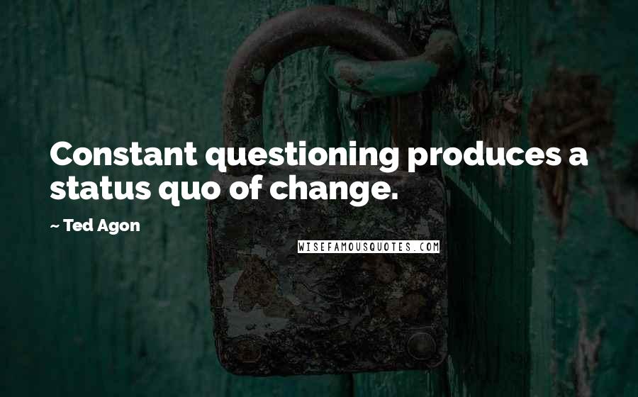 Ted Agon Quotes: Constant questioning produces a status quo of change.