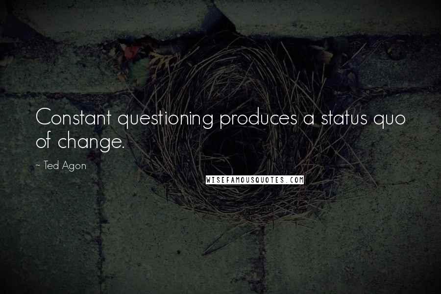 Ted Agon Quotes: Constant questioning produces a status quo of change.