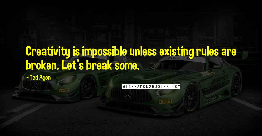 Ted Agon Quotes: Creativity is impossible unless existing rules are broken. Let's break some.