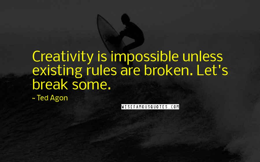 Ted Agon Quotes: Creativity is impossible unless existing rules are broken. Let's break some.