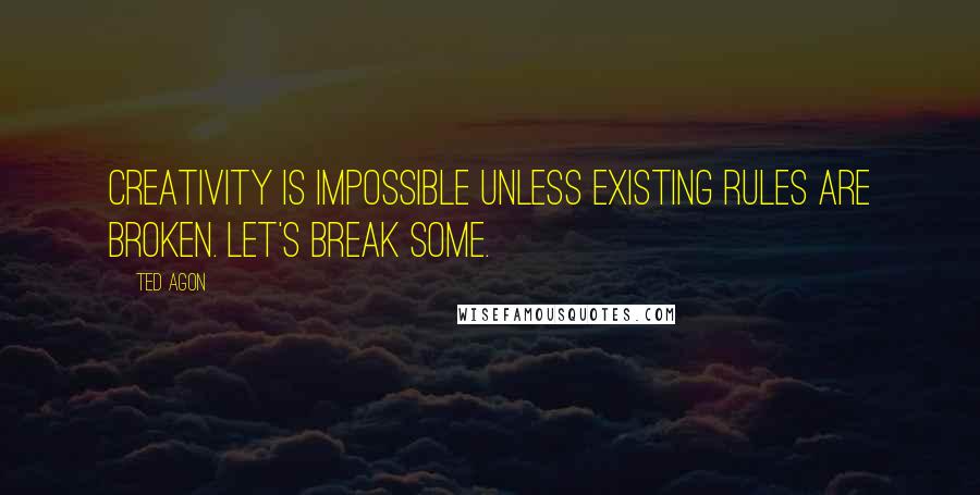 Ted Agon Quotes: Creativity is impossible unless existing rules are broken. Let's break some.