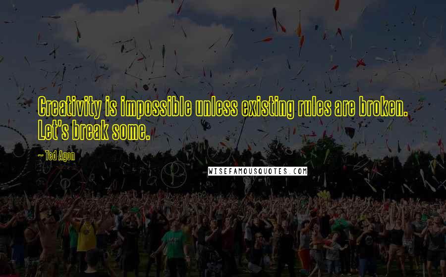 Ted Agon Quotes: Creativity is impossible unless existing rules are broken. Let's break some.