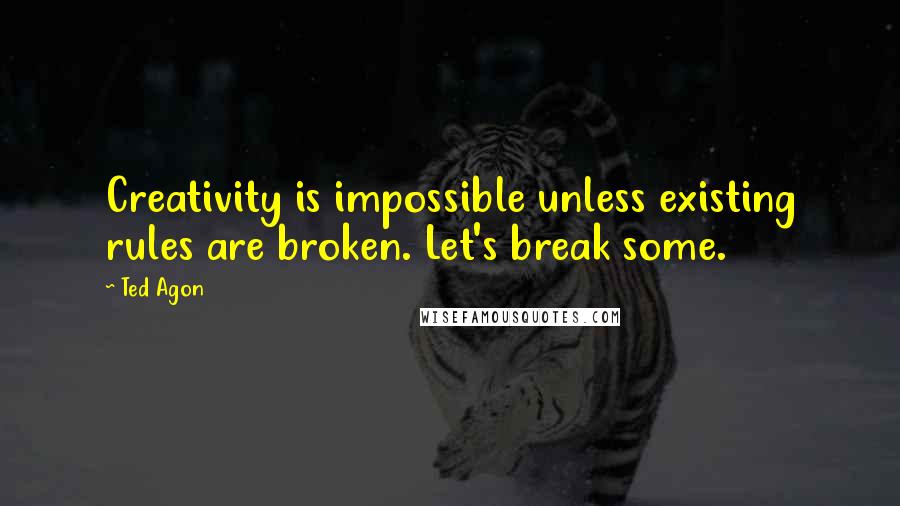 Ted Agon Quotes: Creativity is impossible unless existing rules are broken. Let's break some.