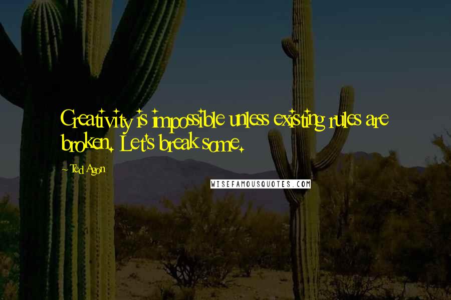 Ted Agon Quotes: Creativity is impossible unless existing rules are broken. Let's break some.