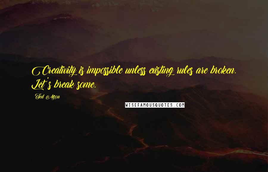 Ted Agon Quotes: Creativity is impossible unless existing rules are broken. Let's break some.