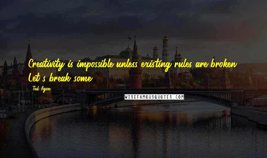 Ted Agon Quotes: Creativity is impossible unless existing rules are broken. Let's break some.