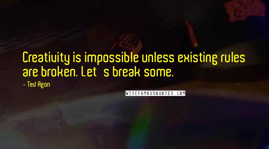 Ted Agon Quotes: Creativity is impossible unless existing rules are broken. Let's break some.