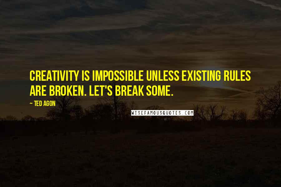 Ted Agon Quotes: Creativity is impossible unless existing rules are broken. Let's break some.