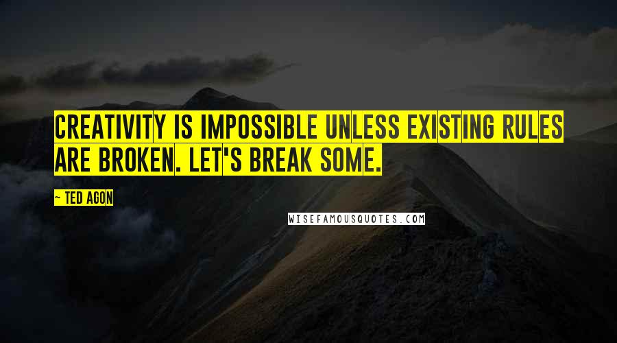 Ted Agon Quotes: Creativity is impossible unless existing rules are broken. Let's break some.