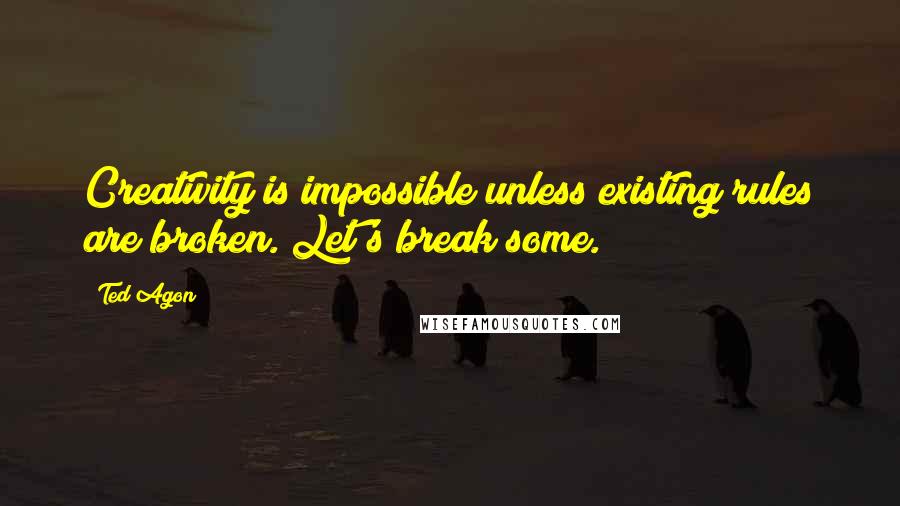 Ted Agon Quotes: Creativity is impossible unless existing rules are broken. Let's break some.