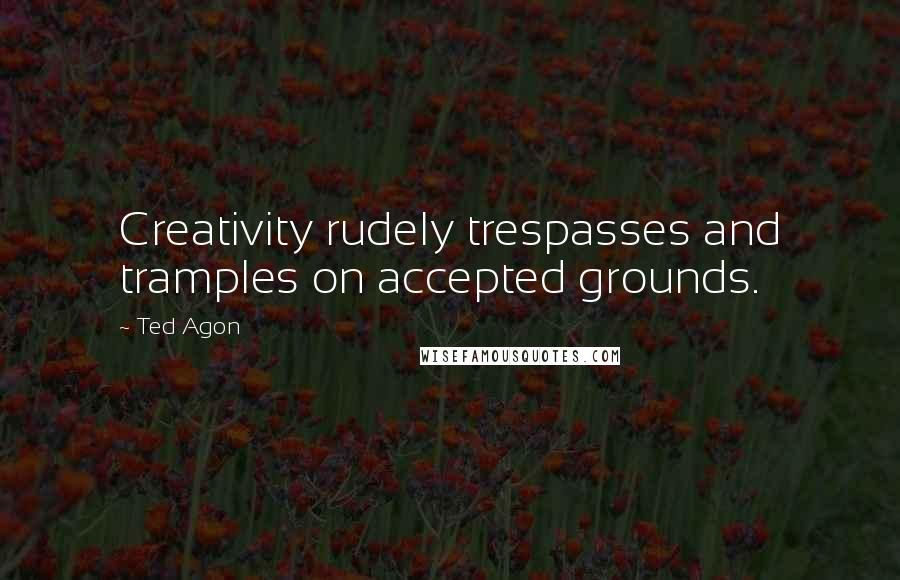Ted Agon Quotes: Creativity rudely trespasses and tramples on accepted grounds.