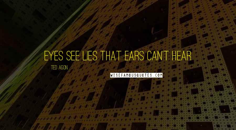 Ted Agon Quotes: Eyes see lies that ears can't hear