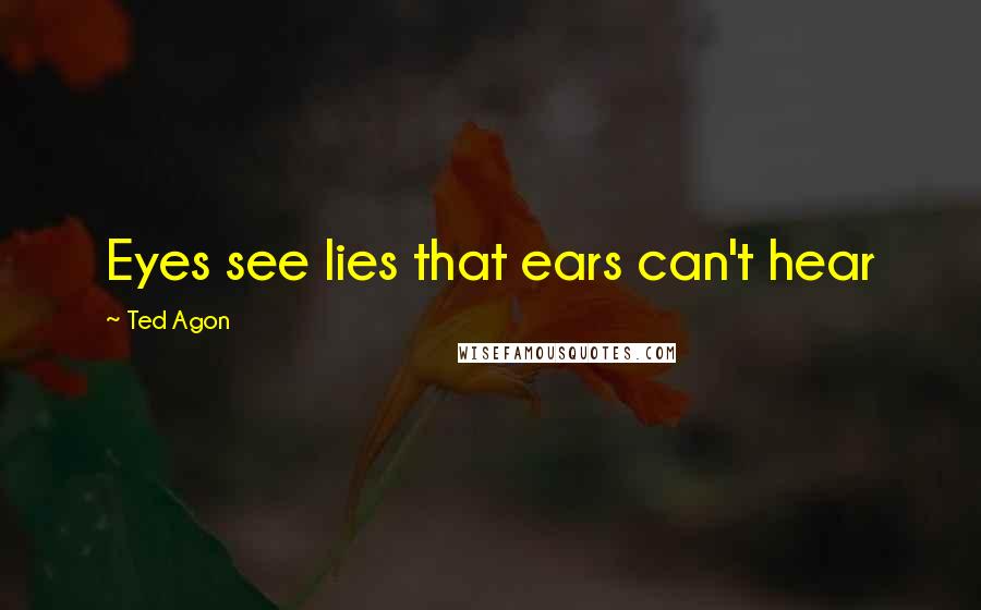 Ted Agon Quotes: Eyes see lies that ears can't hear