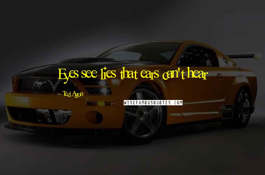 Ted Agon Quotes: Eyes see lies that ears can't hear